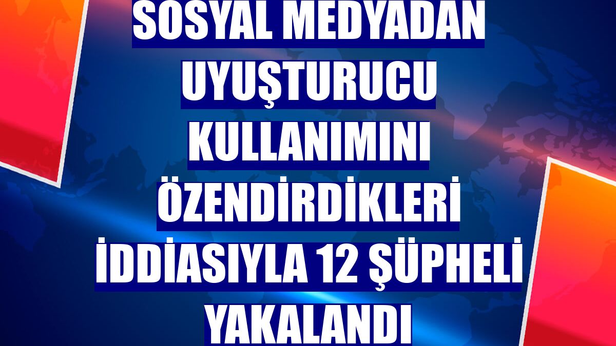 Sosyal medyadan uyuşturucu kullanımını özendirdikleri iddiasıyla 12 şüpheli yakalandı