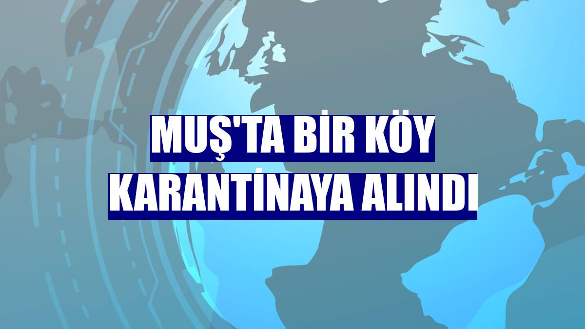 Muş'ta bir köy karantinaya alındı