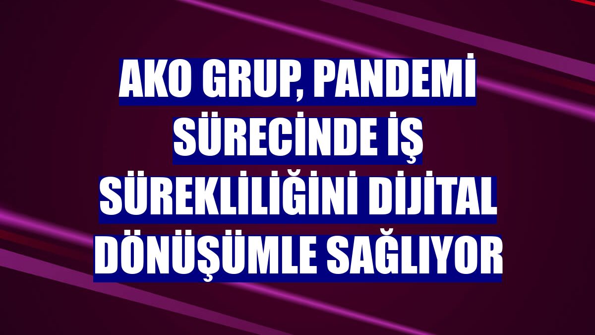 AKO Grup, pandemi sürecinde iş sürekliliğini dijital dönüşümle sağlıyor