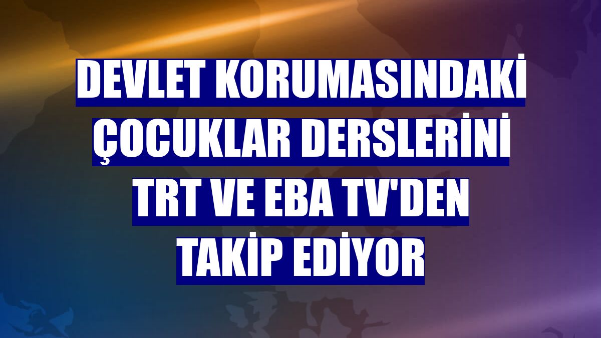Devlet korumasındaki çocuklar derslerini TRT ve EBA TV'den takip ediyor