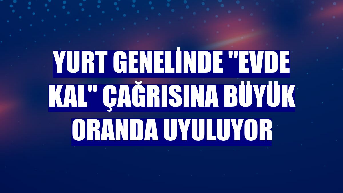 Yurt genelinde "Evde kal" çağrısına büyük oranda uyuluyor