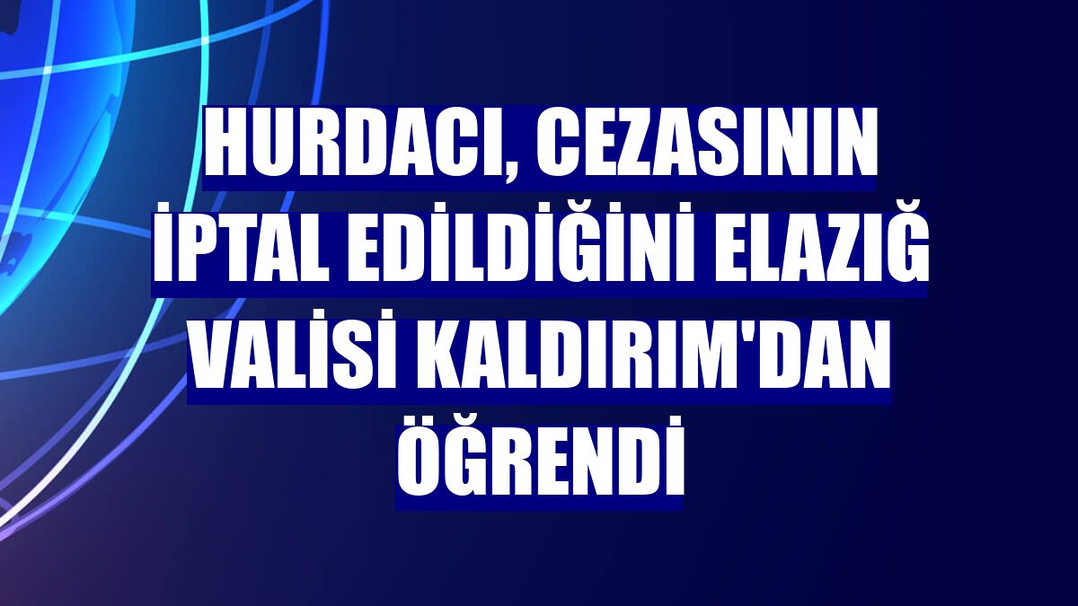 Hurdacı, cezasının iptal edildiğini Elazığ Valisi Kaldırım'dan öğrendi
