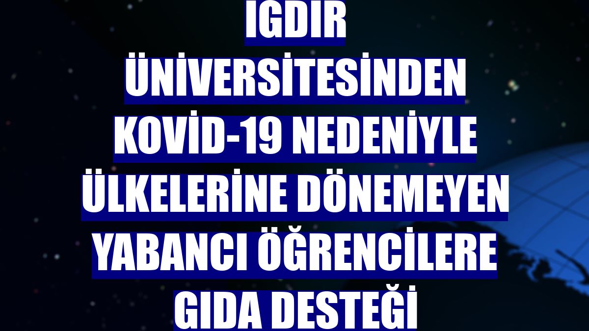 Iğdır Üniversitesinden Kovid-19 nedeniyle ülkelerine dönemeyen yabancı öğrencilere gıda desteği