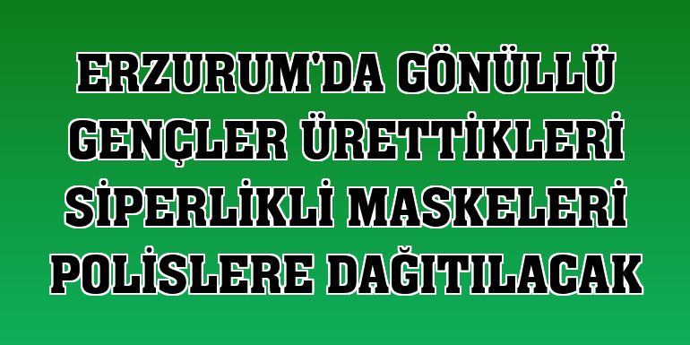 Erzurum'da gönüllü gençler ürettikleri siperlikli maskeleri polislere dağıtılacak