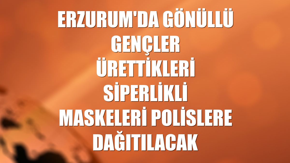 Erzurum'da gönüllü gençler ürettikleri siperlikli maskeleri polislere dağıtılacak
