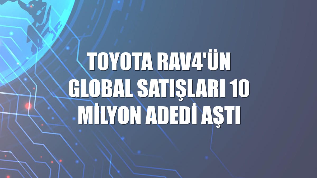 Toyota RAV4'ün global satışları 10 milyon adedi aştı