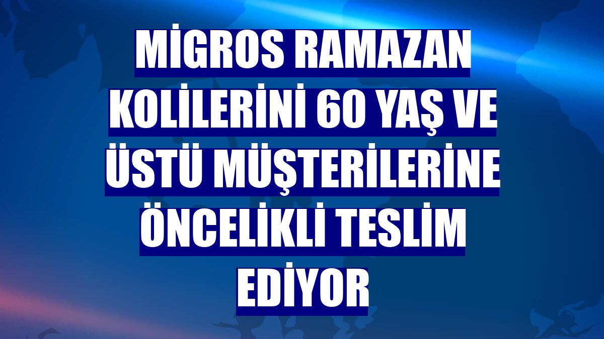 Migros ramazan kolilerini 60 yaş ve üstü müşterilerine öncelikli teslim ediyor