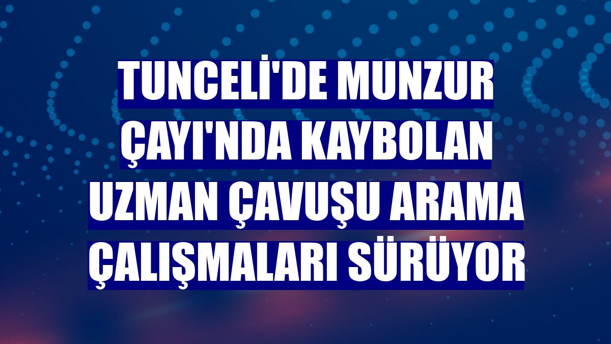 Tunceli'de Munzur Çayı'nda kaybolan uzman çavuşu arama çalışmaları sürüyor