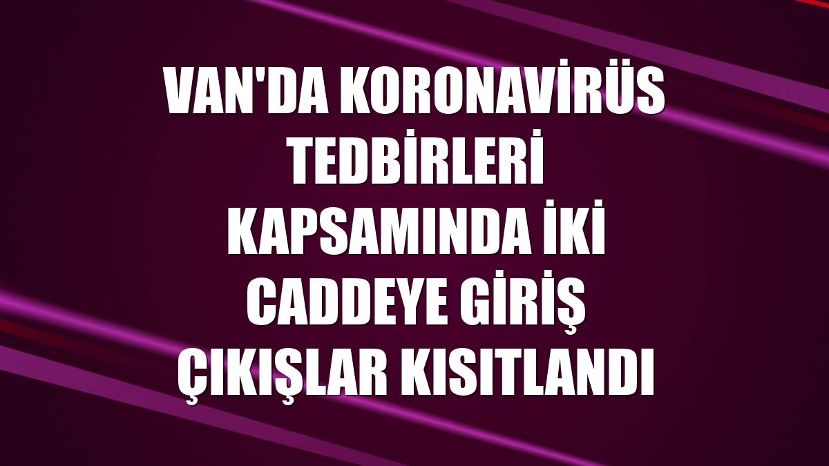 Van'da koronavirüs tedbirleri kapsamında iki caddeye giriş çıkışlar kısıtlandı