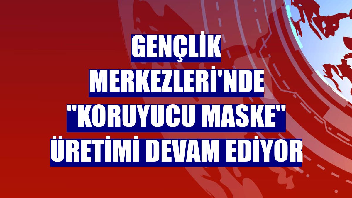 Gençlik Merkezleri'nde "koruyucu maske" üretimi devam ediyor