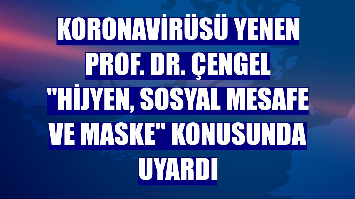 Koronavirüsü yenen Prof. Dr. Çengel "hijyen, sosyal mesafe ve maske" konusunda uyardı