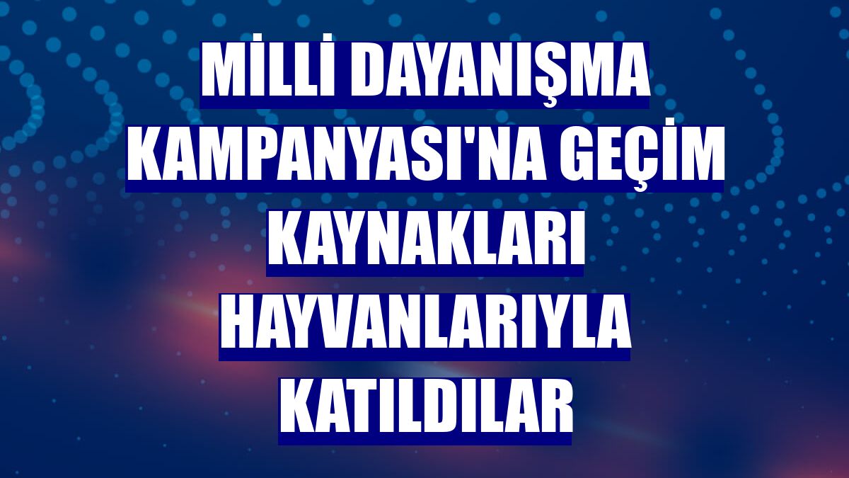 Milli Dayanışma Kampanyası'na geçim kaynakları hayvanlarıyla katıldılar