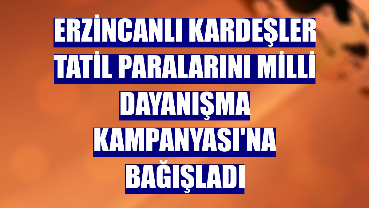 Erzincanlı kardeşler tatil paralarını Milli Dayanışma Kampanyası'na bağışladı