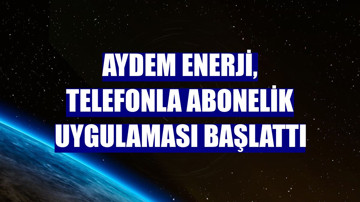 Aydem Enerji, telefonla abonelik uygulaması başlattı