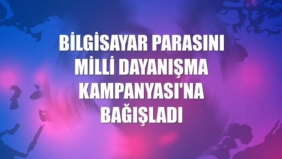 Bilgisayar parasını Milli Dayanışma Kampanyası'na bağışladı