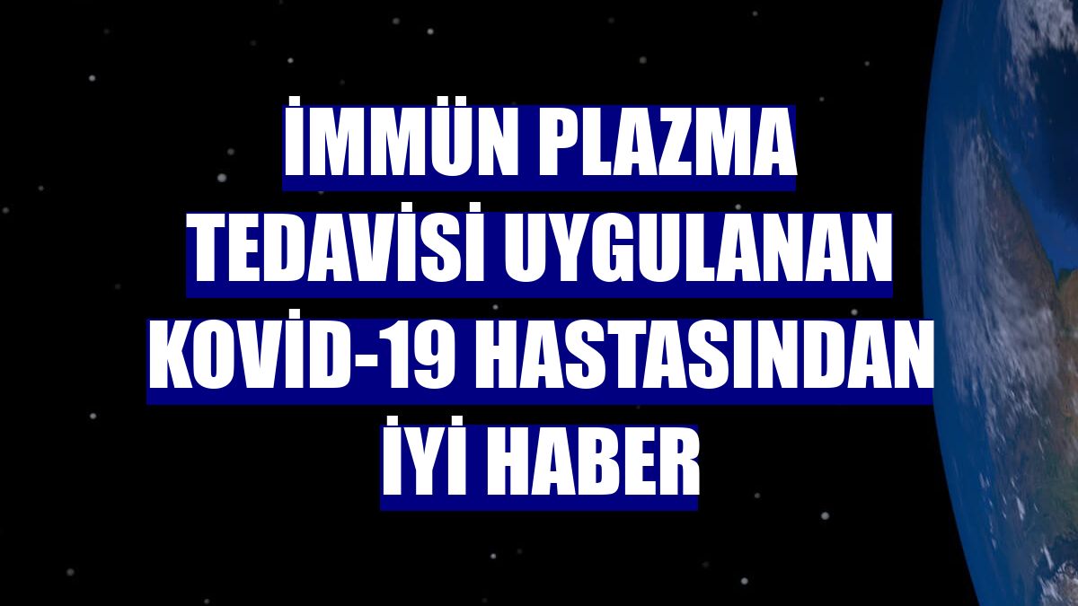 İmmün plazma tedavisi uygulanan Kovid-19 hastasından iyi haber