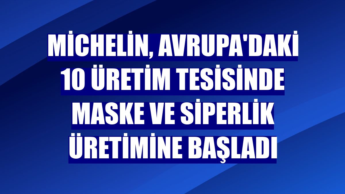 Michelin, Avrupa'daki 10 üretim tesisinde maske ve siperlik üretimine başladı