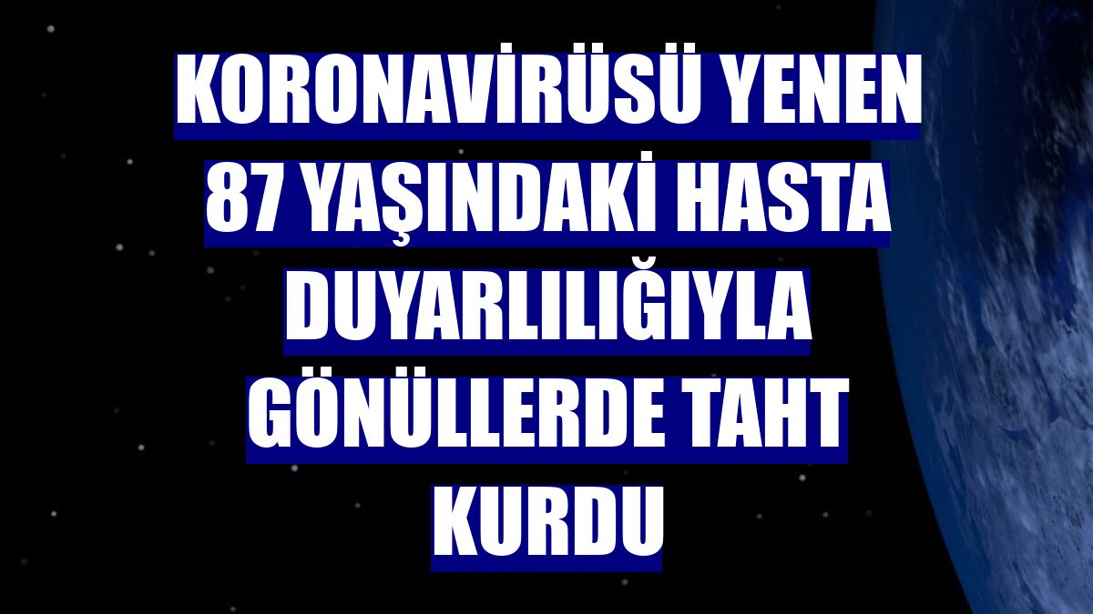 Koronavirüsü yenen 87 yaşındaki hasta duyarlılığıyla gönüllerde taht kurdu