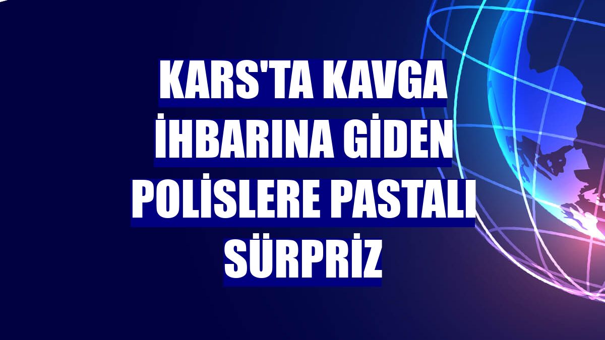 Kars'ta kavga ihbarına giden polislere pastalı sürpriz