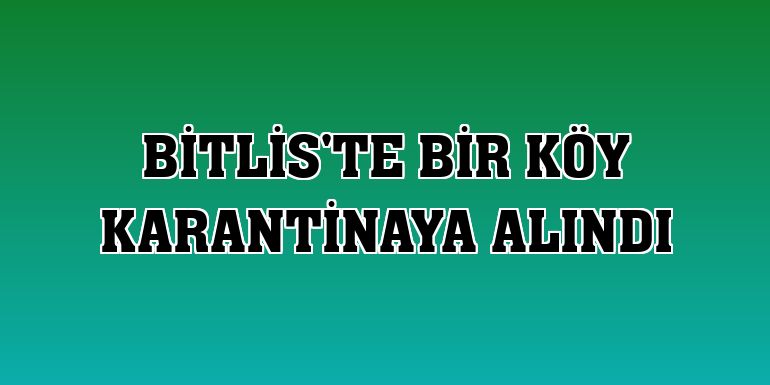 Bitlis'te bir köy karantinaya alındı