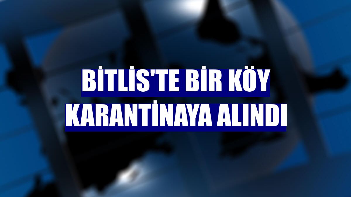Bitlis'te bir köy karantinaya alındı