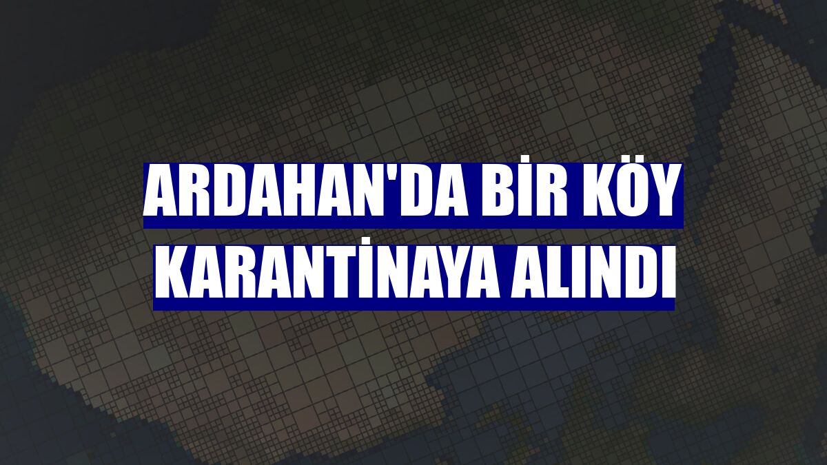 Ardahan'da bir köy karantinaya alındı