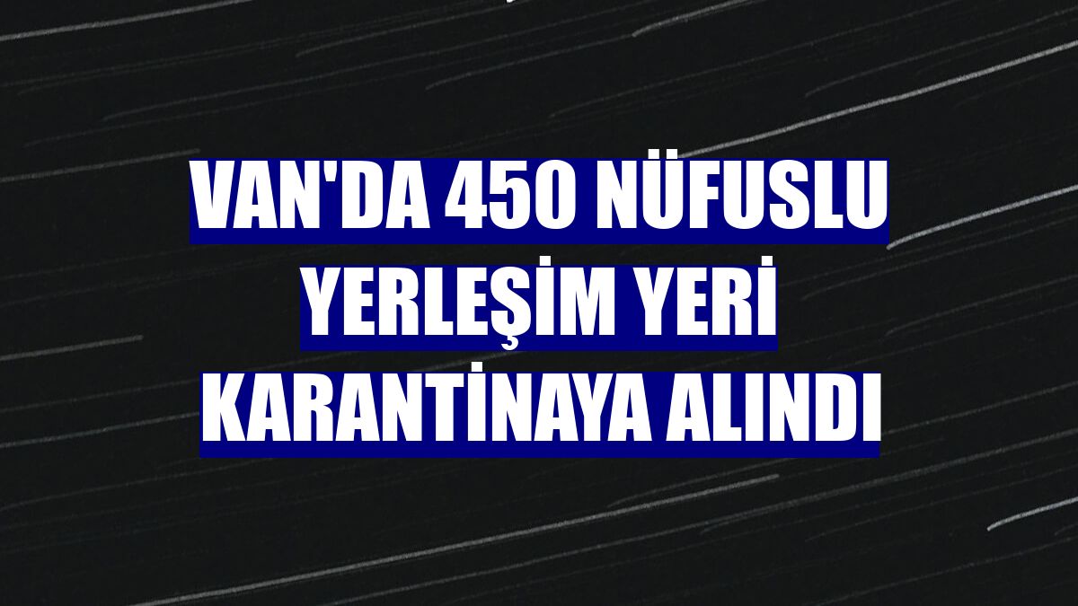 Van'da 450 nüfuslu yerleşim yeri karantinaya alındı