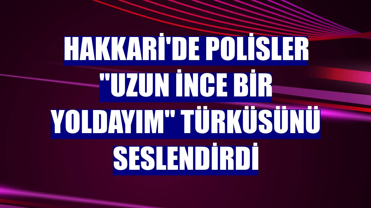 Hakkari'de polisler "Uzun İnce Bir Yoldayım" türküsünü seslendirdi