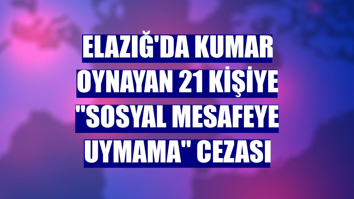 Elazığ'da kumar oynayan 21 kişiye "sosyal mesafeye uymama" cezası