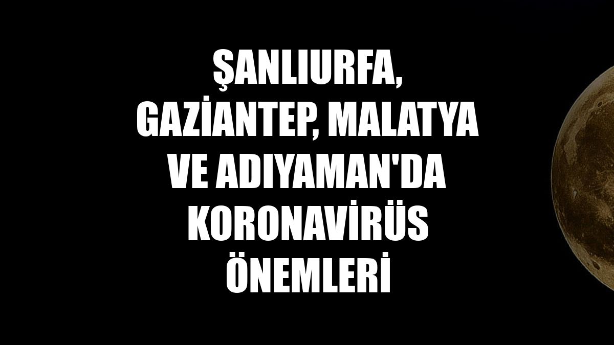Şanlıurfa, Gaziantep, Malatya ve Adıyaman'da koronavirüs önemleri