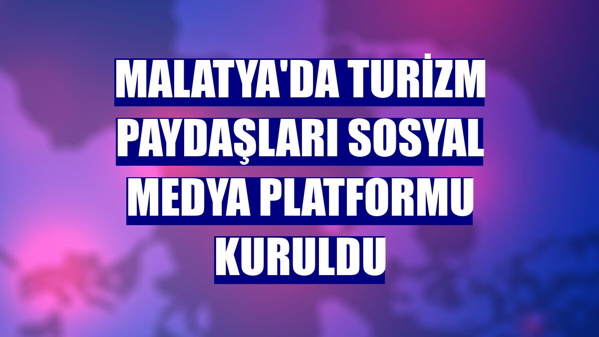Malatya'da turizm paydaşları sosyal medya platformu kuruldu