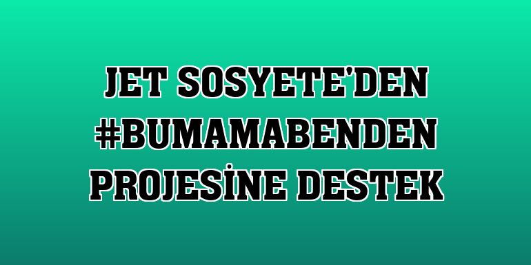 Jet Sosyete'den #BuMamaBenden projesine destek