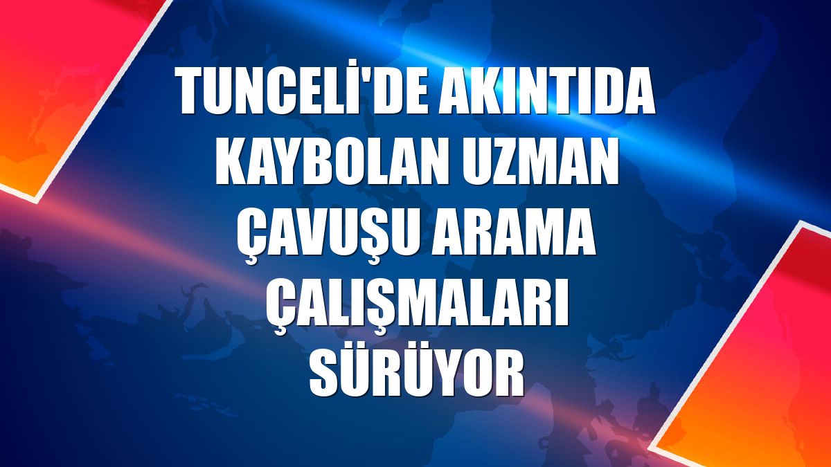 Tunceli'de akıntıda kaybolan uzman çavuşu arama çalışmaları sürüyor