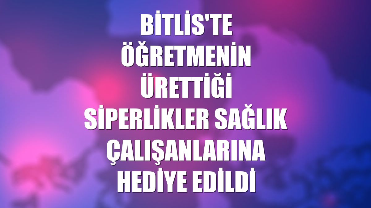 Bitlis'te öğretmenin ürettiği siperlikler sağlık çalışanlarına hediye edildi