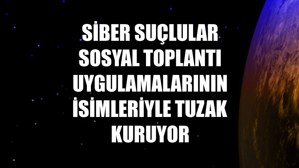 Siber suçlular sosyal toplantı uygulamalarının isimleriyle tuzak kuruyor