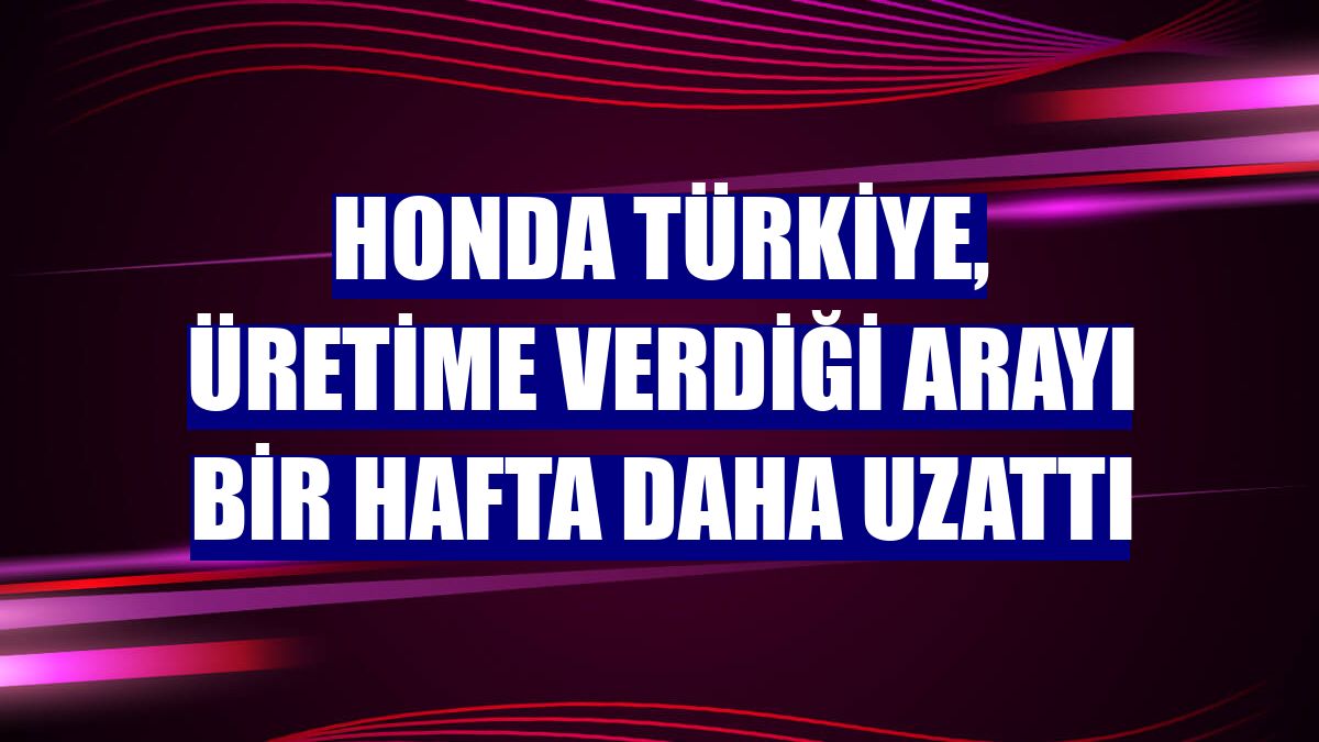 Honda Türkiye, üretime verdiği arayı bir hafta daha uzattı
