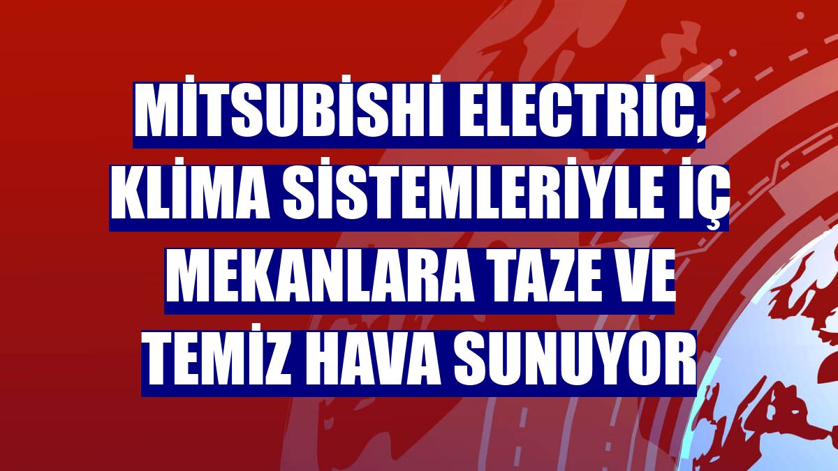 Mitsubishi Electric, klima sistemleriyle iç mekanlara taze ve temiz hava sunuyor