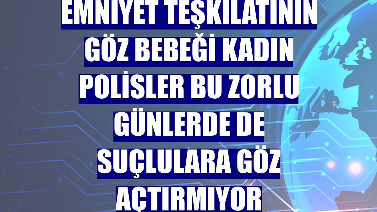 Emniyet teşkilatının göz bebeği kadın polisler bu zorlu günlerde de suçlulara göz açtırmıyor