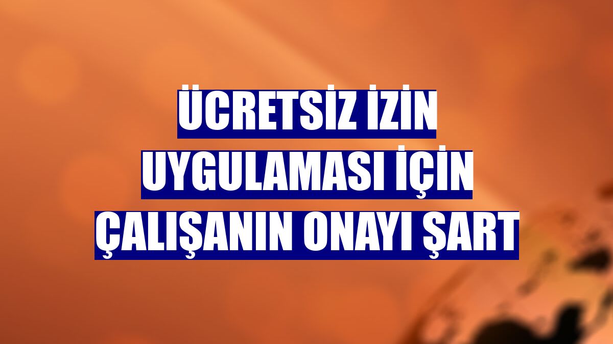Ücretsiz izin uygulaması için çalışanın onayı şart