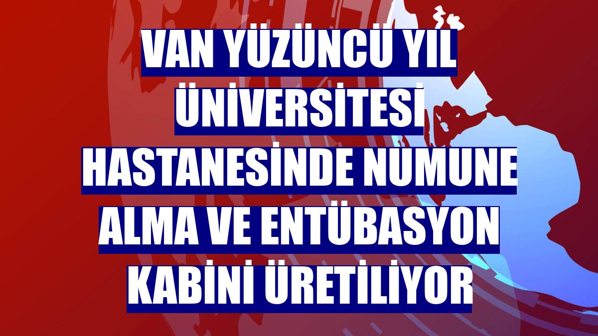 Van Yüzüncü Yıl Üniversitesi Hastanesinde numune alma ve entübasyon kabini üretiliyor