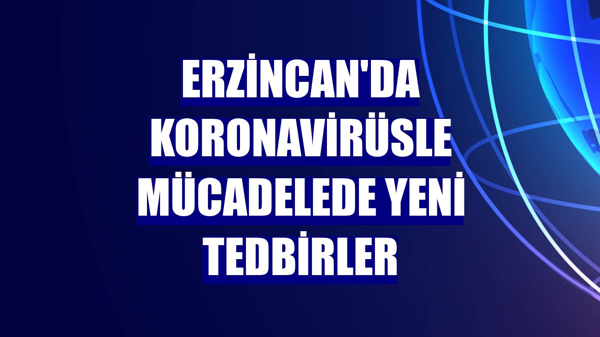 Erzincan'da koronavirüsle mücadelede yeni tedbirler