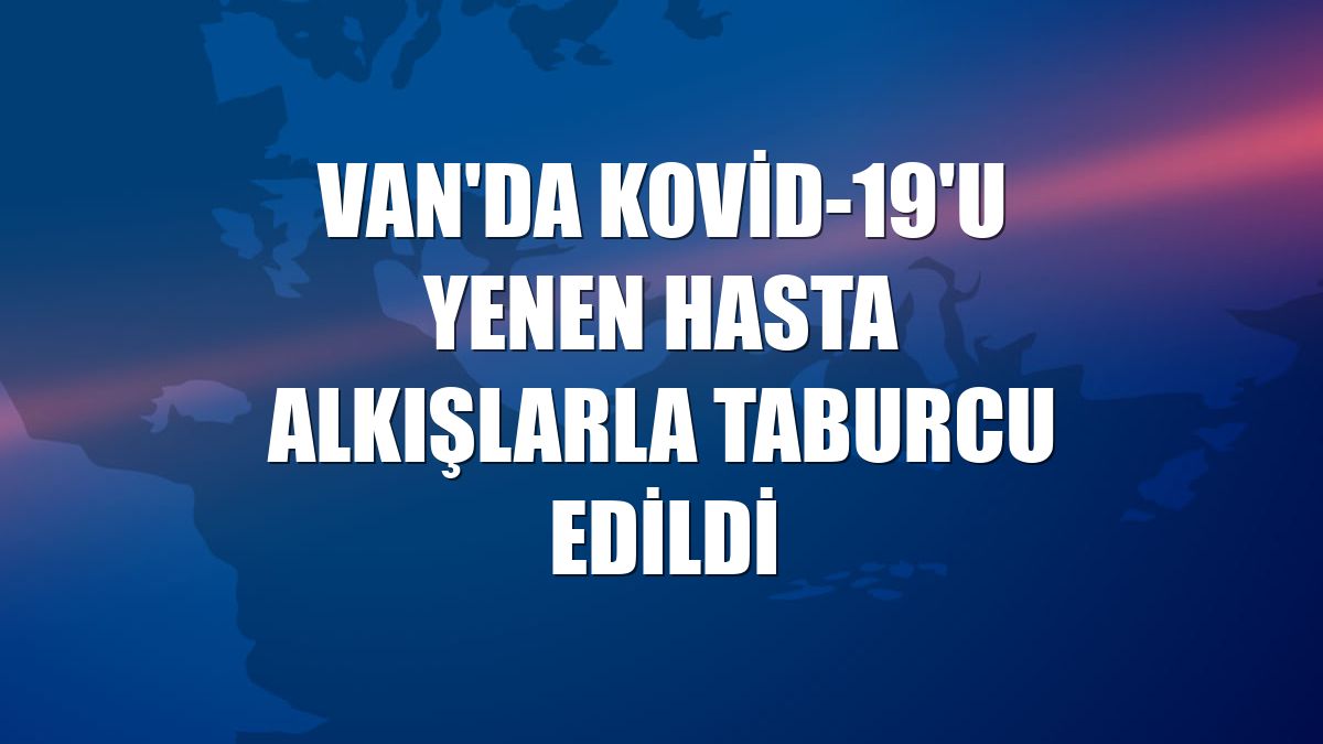 Van'da Kovid-19'u yenen hasta alkışlarla taburcu edildi