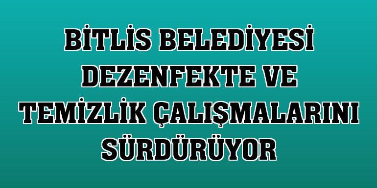 Bitlis Belediyesi dezenfekte ve temizlik çalışmalarını sürdürüyor