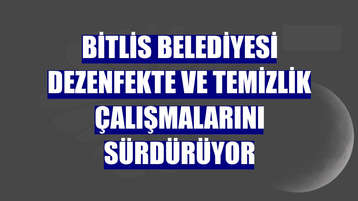 Bitlis Belediyesi dezenfekte ve temizlik çalışmalarını sürdürüyor