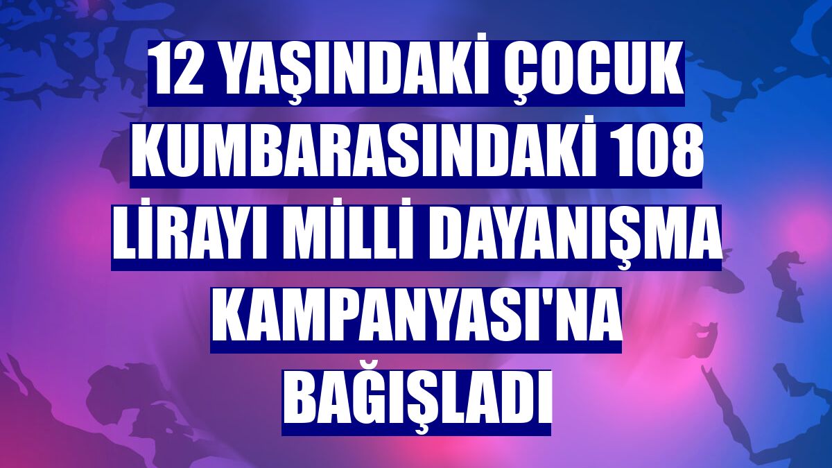 12 yaşındaki çocuk kumbarasındaki 108 lirayı Milli Dayanışma Kampanyası'na bağışladı