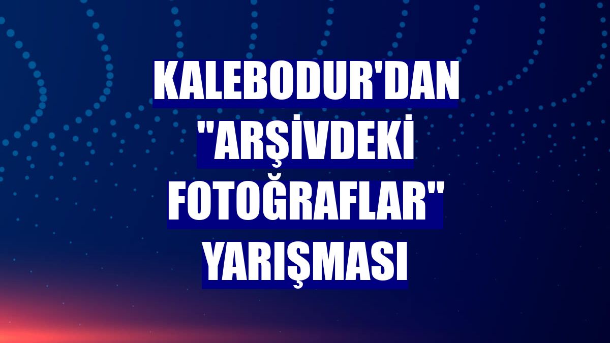 Kalebodur'dan "Arşivdeki Fotoğraflar" yarışması