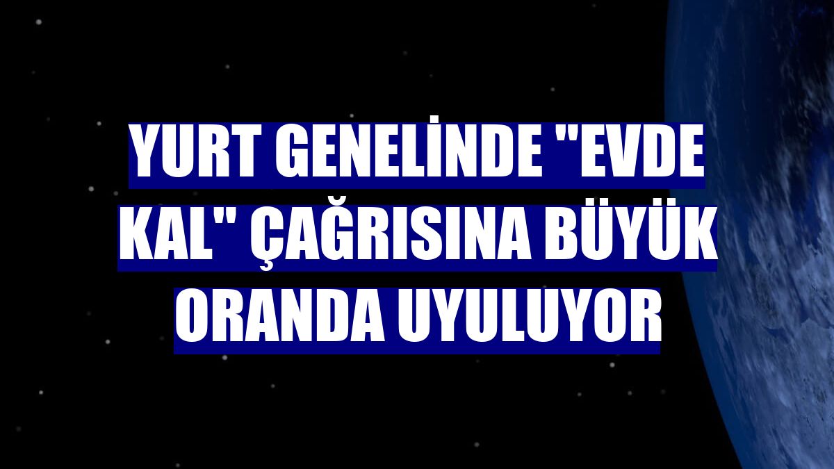 Yurt genelinde "Evde kal" çağrısına büyük oranda uyuluyor