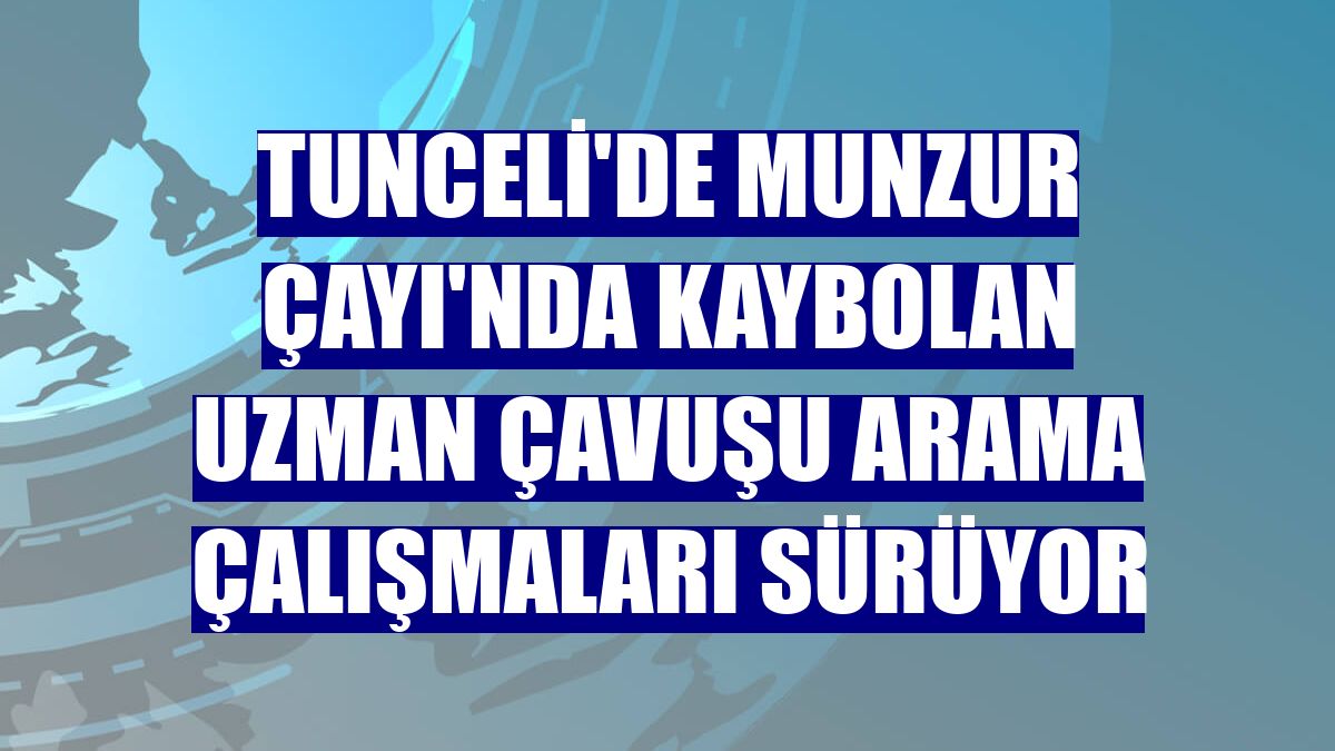Tunceli'de Munzur Çayı'nda kaybolan uzman çavuşu arama çalışmaları sürüyor