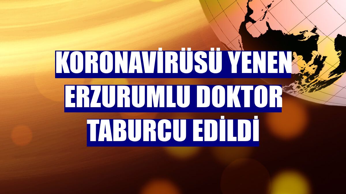 Koronavirüsü yenen Erzurumlu doktor taburcu edildi