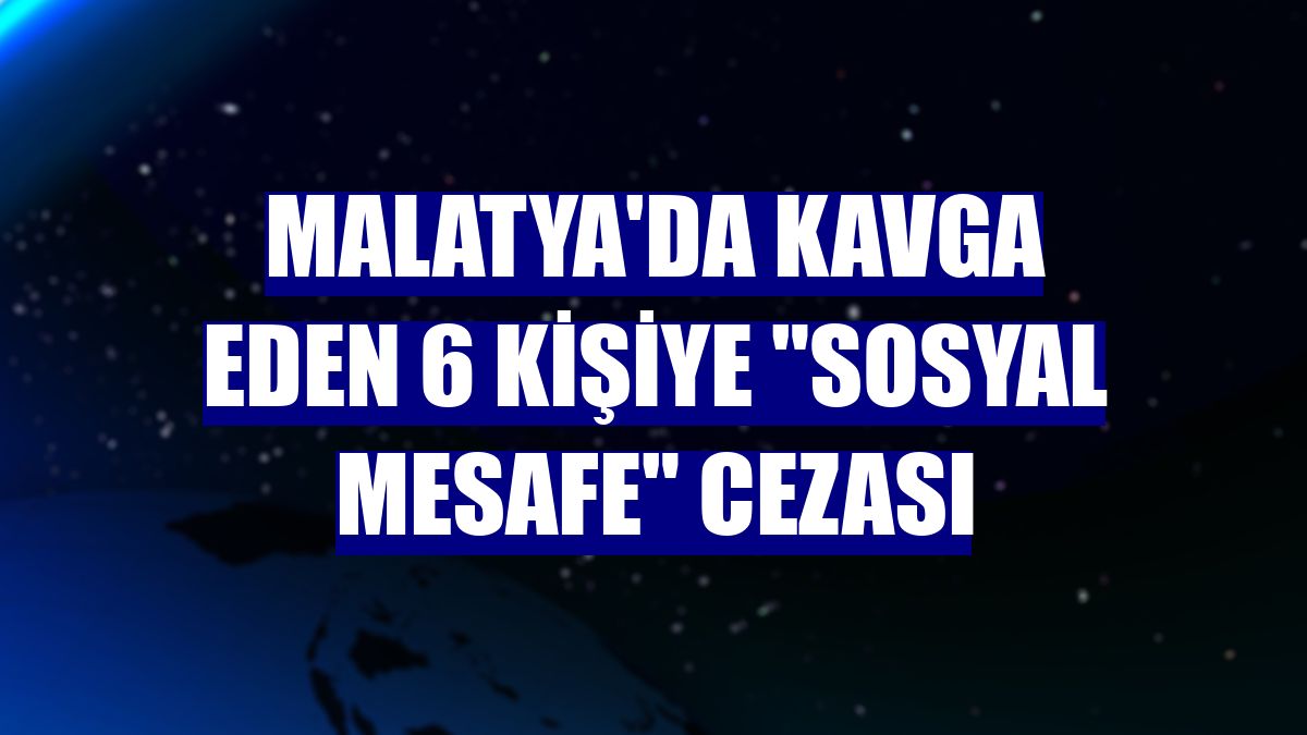 Malatya'da kavga eden 6 kişiye "sosyal mesafe" cezası